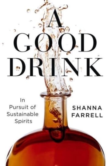 A Good Drink: In Pursuit of Sustainable Spirits Shanna Farrell