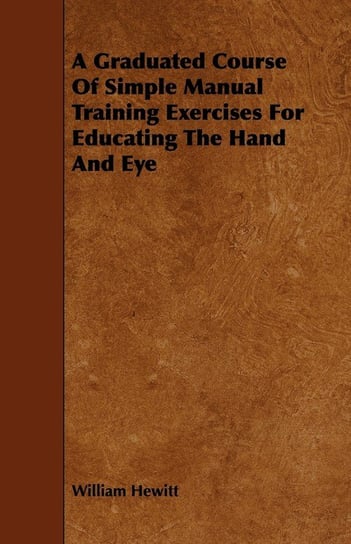 A Graduated Course Of Simple Manual Training Exercises For Educating The Hand And Eye Hewitt William