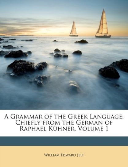 A Grammar of the Greek Language: Chiefly from the German of Raphael Kuhner, Volume 1 William Edward Jelf