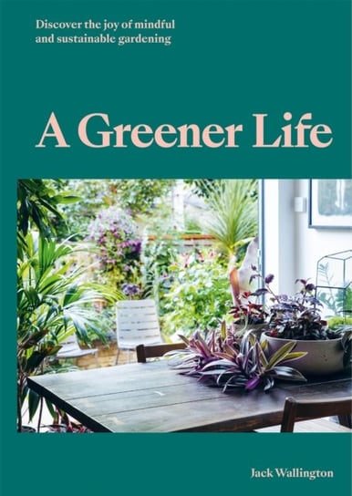 A Greener Life: Discover the joy of mindful and sustainable gardening Wallington Jack