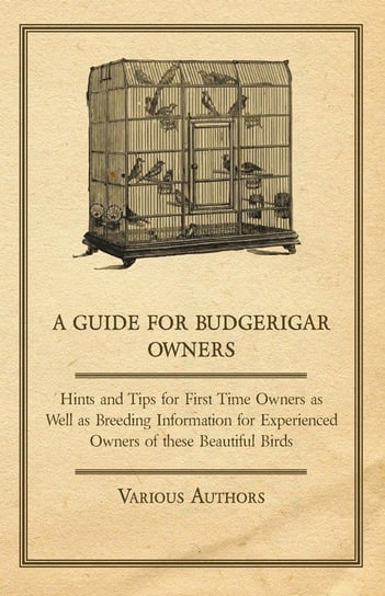 A Guide for Budgerigar Owners - Hints and Tips for First Time Owners as Well as Breeding Information for Experienced Owners of these Beautiful Birds Various