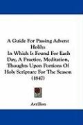 A   Guide for Passing Advent Holily: In Which Is Found for Each Day, a Practice, Meditation, Thoughts Upon Portions of Holy Scripture for the Season ( Avrillon