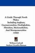 A Guide Through North Wales: Including Anglesey, Caernarvonshire, Denbighshire, Flintshire, Merionethshire, and Montgomeryshire (1860) Cathrall William