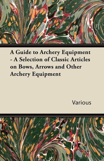 A Guide to Archery Equipment - A Selection of Classic Articles on Bows, Arrows and Other Archery Equipment Various