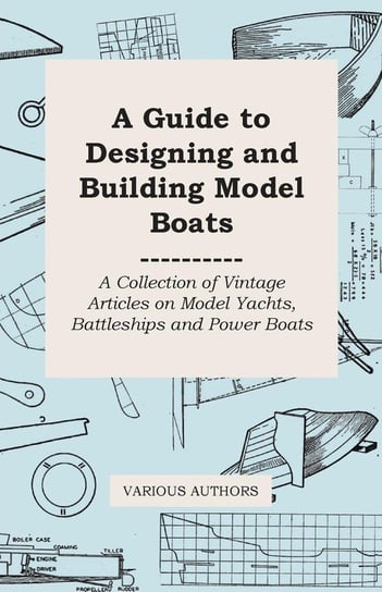 A Guide to Designing and Building Model Boats - A Collection of Vintage Articles on Model Yachts, Battleships and Power Boats Various