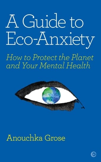 A Guide to Eco-Anxiety How to Protect the Planet and Your Mental Healthbr Anouchka Grose