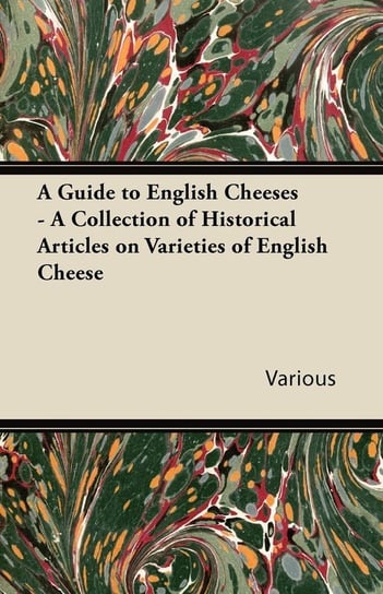 A Guide to English Cheeses - A Collection of Historical Articles on Varieties of English Cheese Various