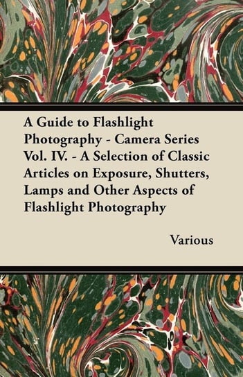 A   Guide to Flashlight Photography - Camera Series Vol. IV. - A Selection of Classic Articles on Exposure, Shutters, Lamps and Other Aspects of Flash Various