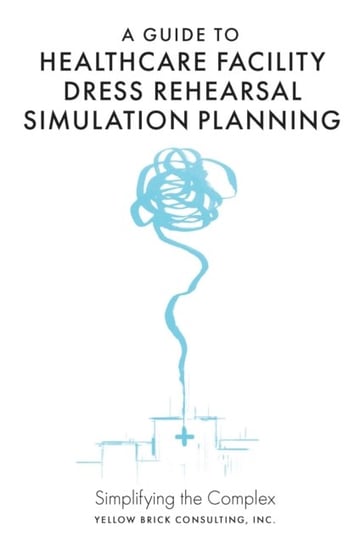 A Guide to Healthcare Facility Dress Rehearsal Simulation Planning: Simplifying the Complex Opracowanie zbiorowe