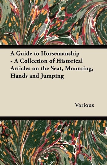A Guide to Horsemanship - A Collection of Historical Articles on the Seat, Mounting, Hands and Jumping Various