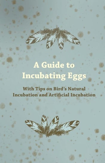 A Guide to Incubating Eggs - With Tips on Bird's Natural Incubation and Artificial Incubation Anon