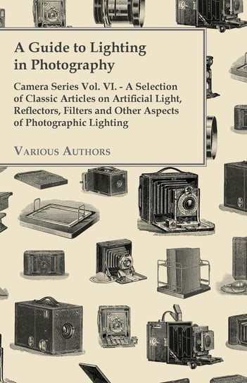 A   Guide to Lighting in Photography - Camera Series Vol. VI. - A Selection of Classic Articles on Artificial Light, Reflectors, Filters and Other ASP Various