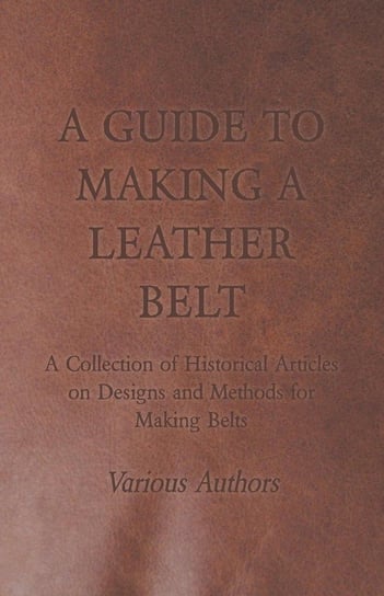A Guide to Making a Leather Belt - A Collection of Historical Articles on Designs and Methods for Making Belts Various