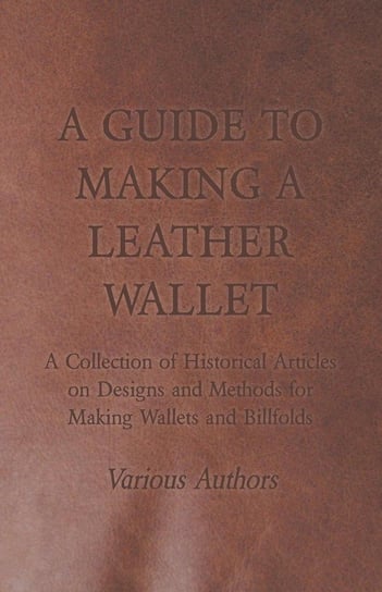 A Guide to Making a Leather Wallet - A Collection of Historical Articles on Designs and Methods for Making Wallets and Billfolds Various