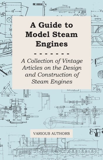 A Guide to Model Steam Engines - A Collection of Vintage Articles on the Design and Construction of Steam Engines Various