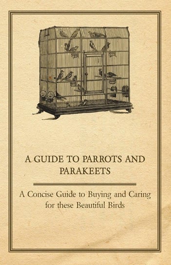 A Guide to Parrots and Parakeets - A Concise Guide to Buying and Caring for These Beautiful Birds Anon