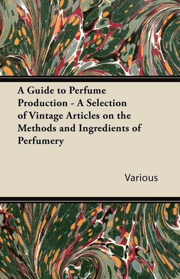 A Guide to Perfume Production - A Selection of Vintage Articles on the Methods and Ingredients of Perfumery Opracowanie zbiorowe