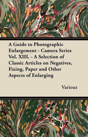 A   Guide to Photographic Enlargement - Camera Series Vol. XIII. - A Selection of Classic Articles on Negatives, Fixing, Paper and Other Aspects of En Various