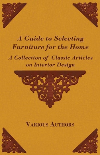 A Guide to Selecting Furniture for the Home - A Collection of Classic Articles on Interior Design Various