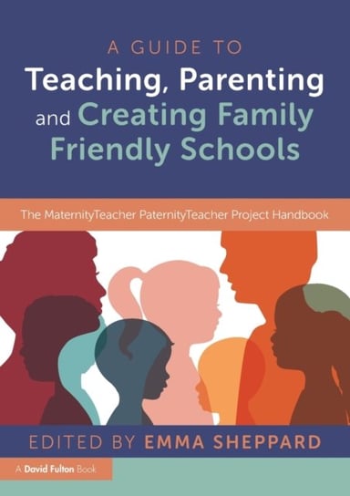 A Guide to Teaching, Parenting and Creating Family Friendly Schools: The MaternityTeacher PaternityTeacher Project Handbook Taylor & Francis Ltd.