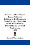 A   Guide to the Elephants, Recent and Fossil: Exhibited in the Department of Geology and Paleontology in the British Museum, Natural History, Cromwel Andrews Charles William