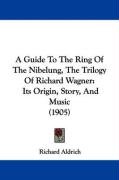A Guide to the Ring of the Nibelung, the Trilogy of Richard Wagner: Its Origin, Story, and Music (1905) Aldrich Richard