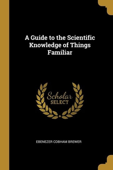 A Guide to the Scientific Knowledge of Things Familiar Brewer Ebenezer Cobham