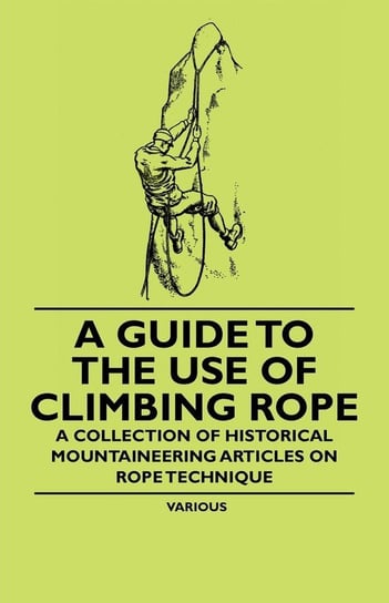 A Guide to the Use of Climbing Rope - A Collection of Historical Mountaineering Articles on Rope Technique Various