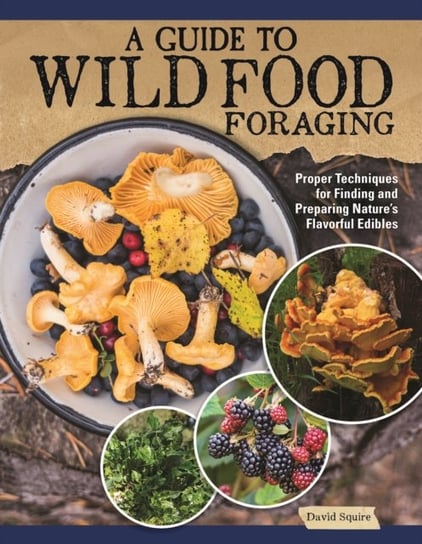 A Guide to Wild Food Foraging: Proper Techniques for Finding and Preparing Nature's Flavorful Edibles Squire David