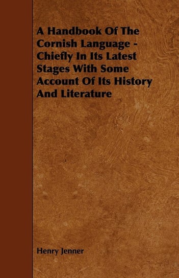 A Handbook of the Cornish Language - Chiefly in Its Latest Stages with Some Account of Its History and Literature Jenner Henry