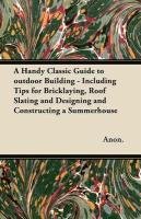 A Handy Classic Guide to outdoor Building - Including Tips for Bricklaying, Roof Slating and Designing and Constructing a Summerhouse Anonymous