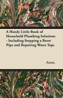 A Handy Little Book of Household Plumbing Solutions - Including Stopping a Burst Pipe and Repairing Water Taps Anonymous