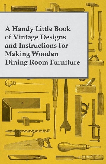 A Handy Little Book of Vintage Designs and Instructions for Making Wooden Dining Room Furniture Anon