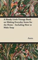 A Handy Little Vintage Book on Making Everyday Items for the Home - Including How to Make Soap Anonymous