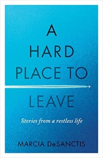 A Hard Place to Leave. Stories from a Restless Life DeSanctis Marcia
