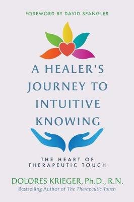 A Healer's Journey to Intuitive Knowing: The Heart of Therapeutic Touch Dolores Krieger
