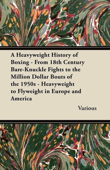 A   Heavyweight History of Boxing - From 18th Century Bare-Knuckle Fights to the Million Dollar Bouts of the 1950s - Heavyweight to Flyweight in Europ Various