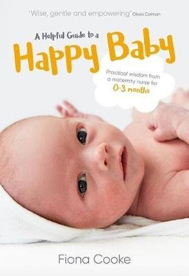 A Helpful Guide to a Happy Baby: Practical Wisdom from a Maternity Nurse for Birth to Three Months Fiona Cooke