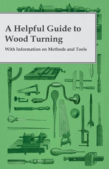 A Helpful Guide to Wood Turning - With Information on Methods and Tools Anon