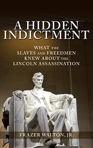 A Hidden Indictment: What the Slaves and Freedmen Knew About the Lincoln Assassination Jr. Frazer Walton