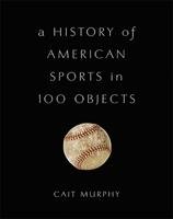 A History of American Sports in 100 Objects Murphy Cait