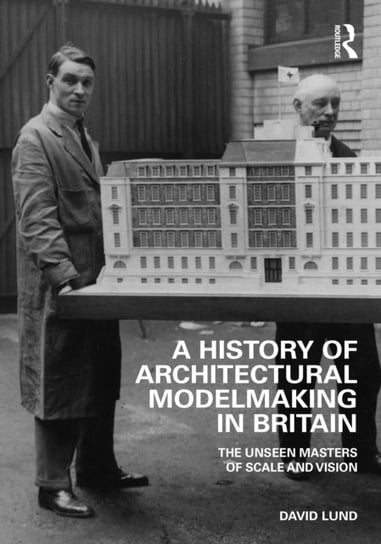 A History of Architectural Modelmaking in Britain: The Unseen Masters of Scale and Vision Taylor & Francis Ltd.