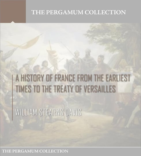 A History of France from the Earliest Times to the Treaty of Versailles William Stearns Davis