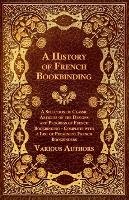 A   History of French Bookbinding - A Selection of Classic Articles on the Designs and Progress of French Bookbinding - Complete with a List of Promin Various