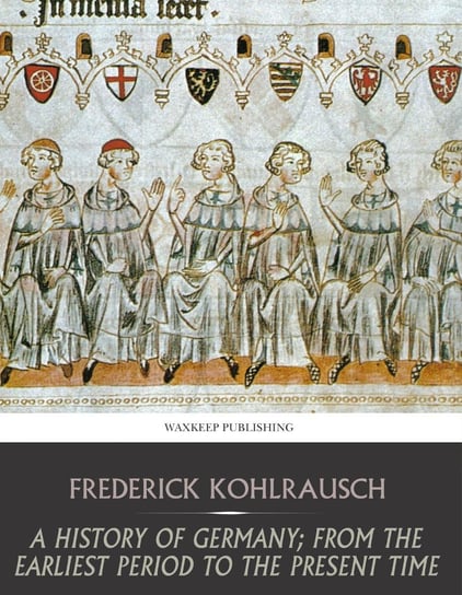 A History of Germany; from the Earliest Period to the Present Time Frederick Kohlrausch