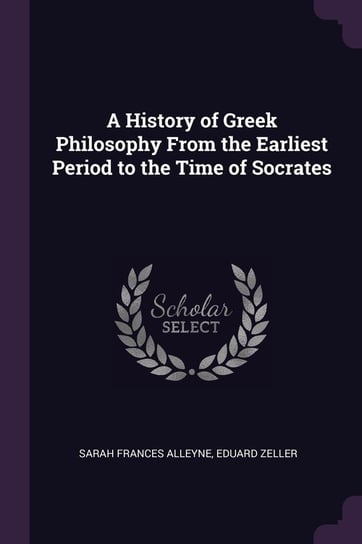 A History of Greek Philosophy from the Earliest Period to the Time of Socrates Sarah Frances Alene, Eduard Zeller