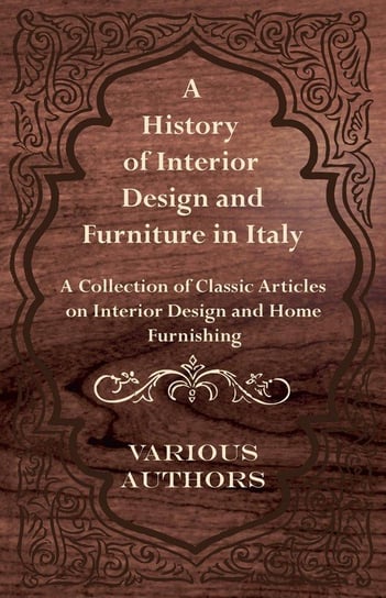 A History of Interior Design and Furniture in Italy - A Collection of Classic Articles on Interior Design and Home Furnishing Various