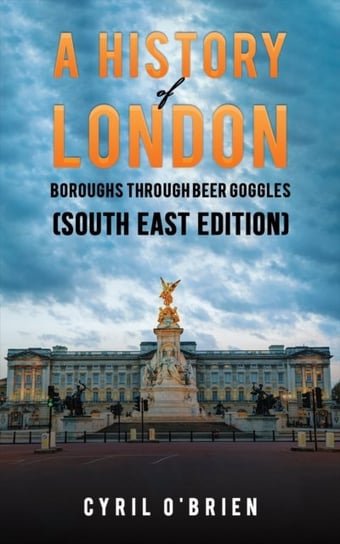 A History of London Boroughs Through Beer Goggles (South East Edition) Cyril O'Brien