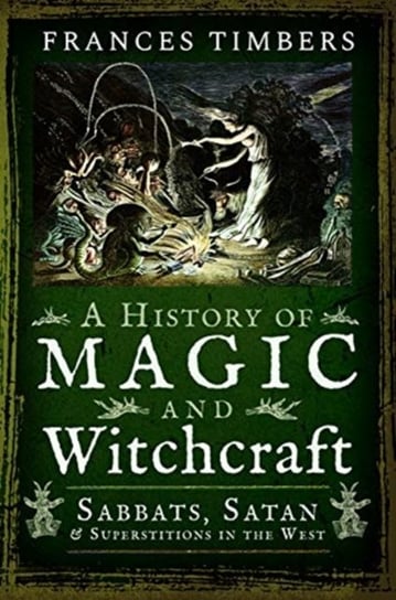 A History of Magic and Witchcraft: Sabbats, Satan and Superstitions in the West Frances Timbers