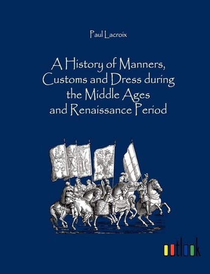 A History of Manners, Customs and Dress during the Middle Ages and Renaissance Period Lacroix Paul